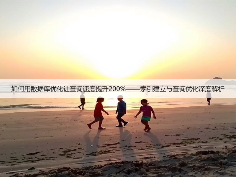 如何用数据库优化让查询速度提升200%——索引建立与查询优化深度解析(图2) 如何用数据库优化让查询速度提升200%——索引建立与查询优化深度解析(图2)