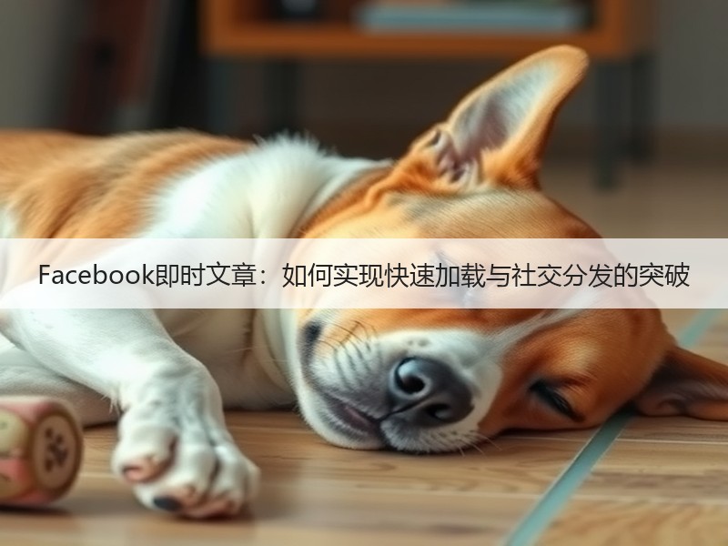 Facebook即时文章：如何实现快速加载与社交分发的突破