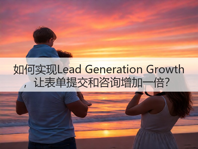 如何实现Lead Generation Growth ，让表单提交和咨询增加一倍？(图1)