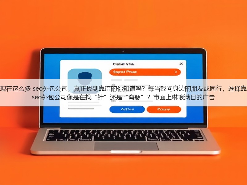 为什么现在这么多 seo外包公司,真正找到靠谱的你知道吗?每当我问身边的朋友或同行,选择靠谱吗的 seo外包公司像是在找“针”还是“海豚”?市面上琳琅满目的广告(图3) 为什么现在这么多 seo外包公司,真正找到靠谱的你知道吗?每当我问身边的朋友或同行,选择靠谱吗的 seo外包公司像是在找“针”还是“海豚”?市面上琳琅满目的广告(图3)