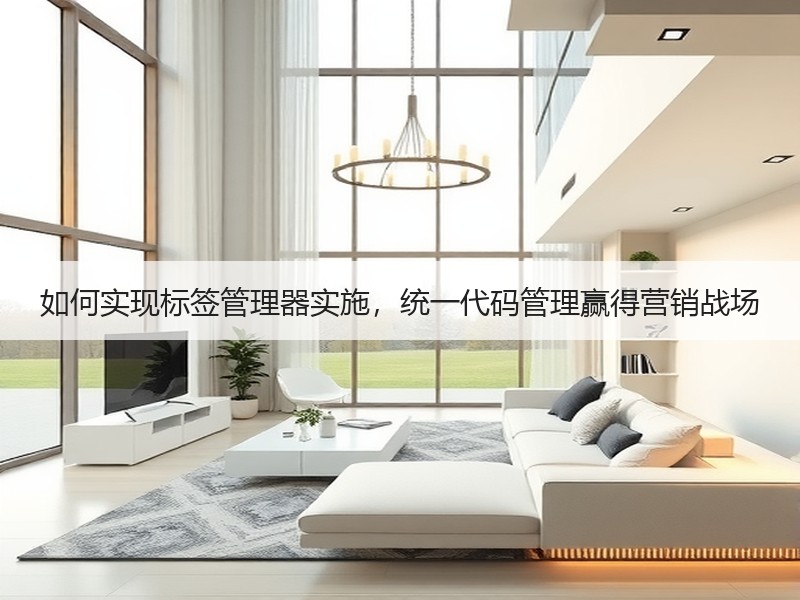 如何实现标签管理器实施，统一代码管理赢得营销战场