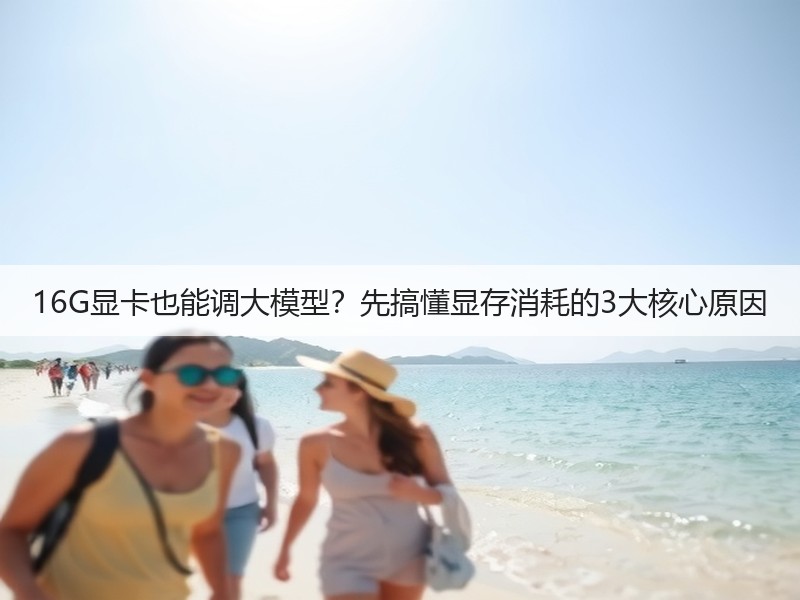 16G显卡也能调大模型？先搞懂显存消耗的3大核心原因(图3)