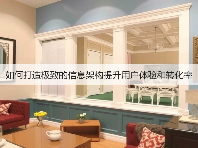 如何打造极致的信息架构提升用户体验和转化率