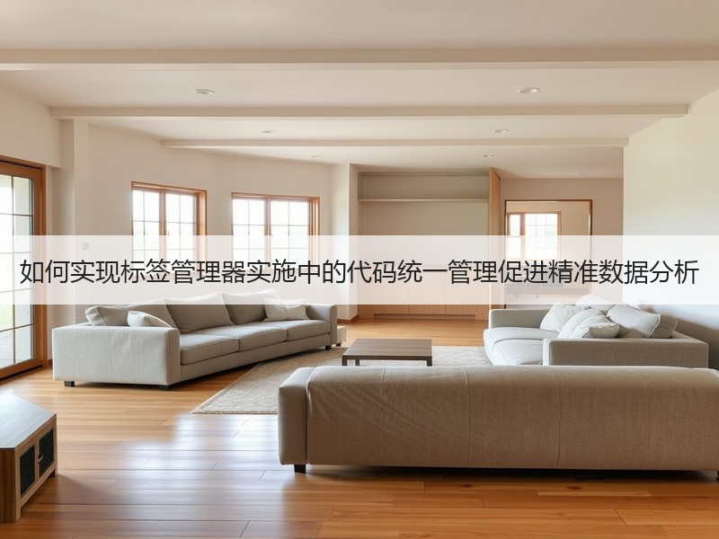 如何实现标签管理器实施中的代码统一管理促进精准数据分析