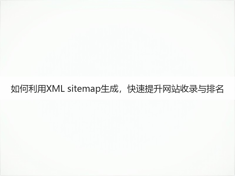 如何利用XML sitemap生成，快速提升网站收录与排名