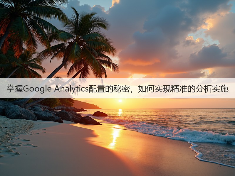 掌握Google Analytics配置的秘密，如何实现精准的分析实施(图2)