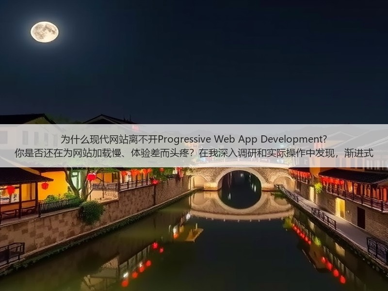 为什么现代网站离不开Progressive Web App Development? 你是否还在为网站加载慢、体验差而头疼？在我深入调研和实际操作中发现，渐进式(图1)
