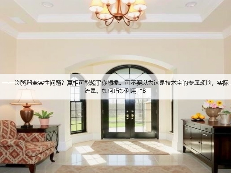 为什么现代网页还在频繁“踩雷”——浏览器兼容性问题?真相可能超乎你想象。可不要以为这是技术宅的专属烦恼,实际上,这直接关系到用户体验和网站流量。如何巧妙利用“B(图3) 为什么现代网页还在频繁“踩雷”——浏览器兼容性问题?真相可能超乎你想象。可不要以为这是技术宅的专属烦恼,实际上,这直接关系到用户体验和网站流量。如何巧妙利用“B(图3)