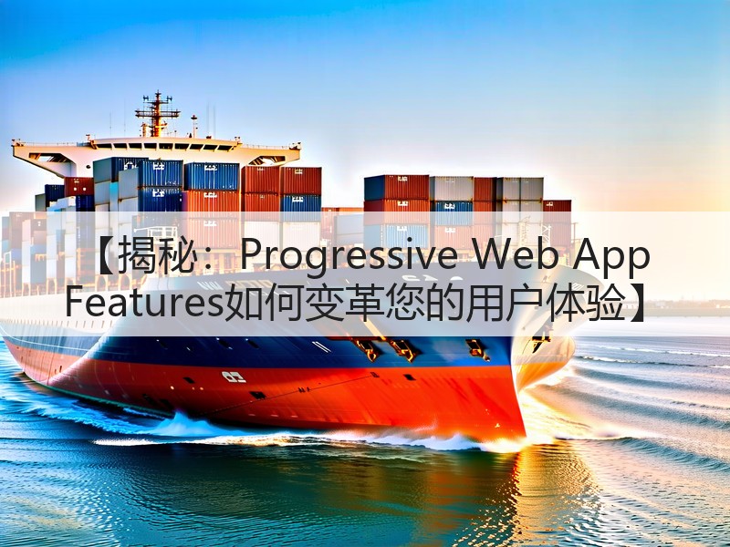 【揭秘：Progressive Web App Features如何变革您的用户体验】(图3)