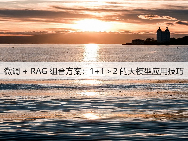 微调 + RAG 组合方案：1+1＞2 的大模型应用技巧(图2)