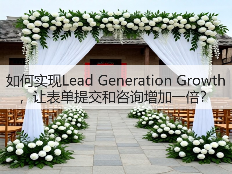 如何实现Lead Generation Growth ，让表单提交和咨询增加一倍？