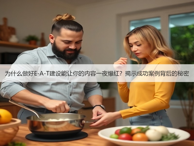 为什么做好E-A-T建设能让你的内容一夜爆红？揭示成功案例背后的秘密